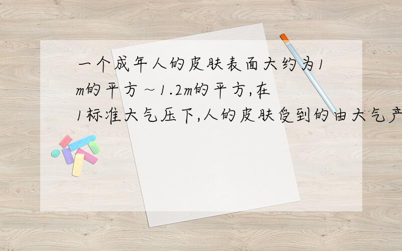 一个成年人的皮肤表面大约为1m的平方～1.2m的平方,在1标准大气压下,人的皮肤受到的由大气产生的压力大约是多大?我物理不好,请大家帮下忙,写具体点．谢谢了!