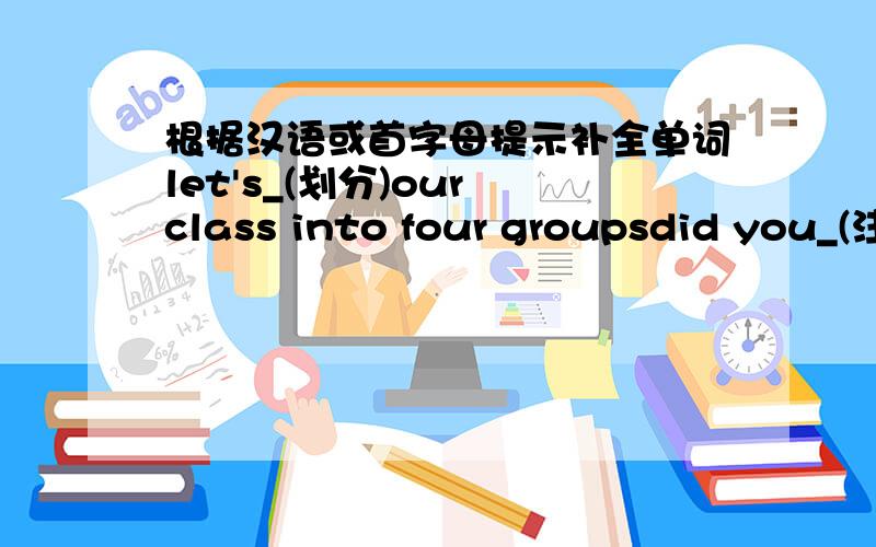 根据汉语或首字母提示补全单词let's_(划分)our class into four groupsdid you_(注意到）anyone leave the housethe factory p_ about 900 cars a yeari don't like drinking lemon juice because it's too s_we know confucius was one of the gre