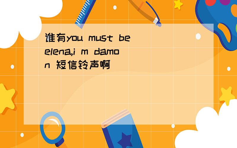 谁有you must be elena,i m damon 短信铃声啊