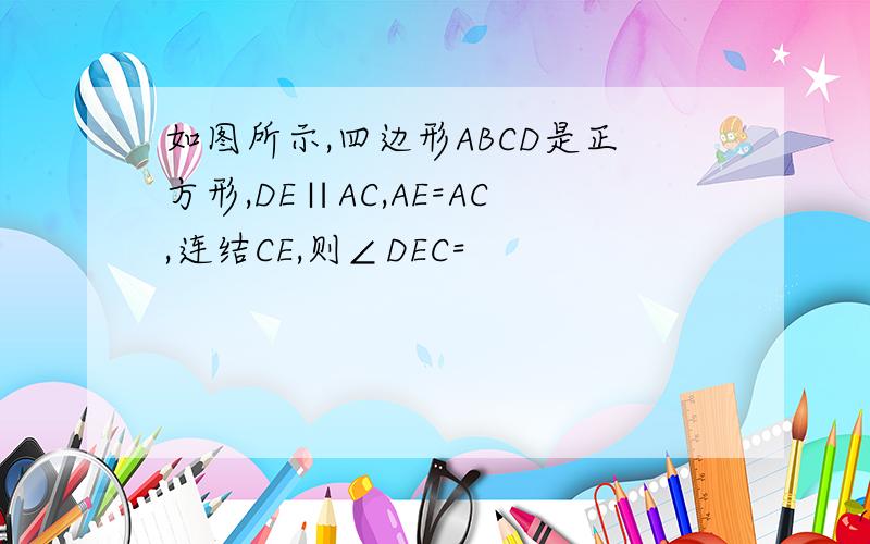 如图所示,四边形ABCD是正方形,DE∥AC,AE=AC,连结CE,则∠DEC=