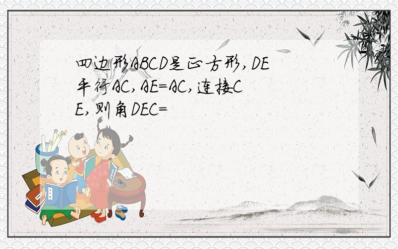 四边形ABCD是正方形,DE平行AC,AE=AC,连接CE,则角DEC=