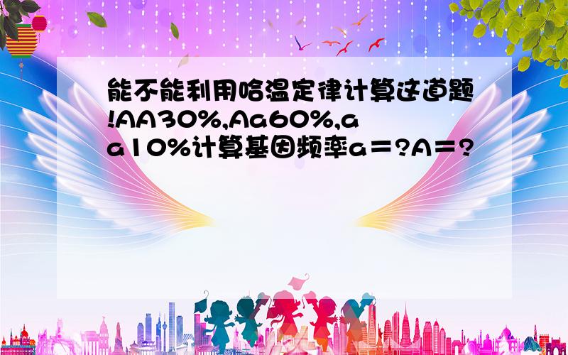 能不能利用哈温定律计算这道题!AA30%,Aa60%,aa10%计算基因频率a＝?A＝?