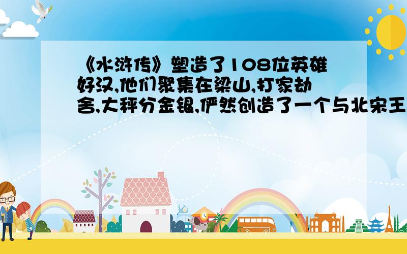 《水浒传》塑造了108位英雄好汉,他们聚集在梁山,打家劫舍,大秤分金银,俨然创造了一个与北宋王朝相对立的异样社会,寄托着作者的某种社会心理情绪.关于108将上梁山的原因,历来存在着“逼