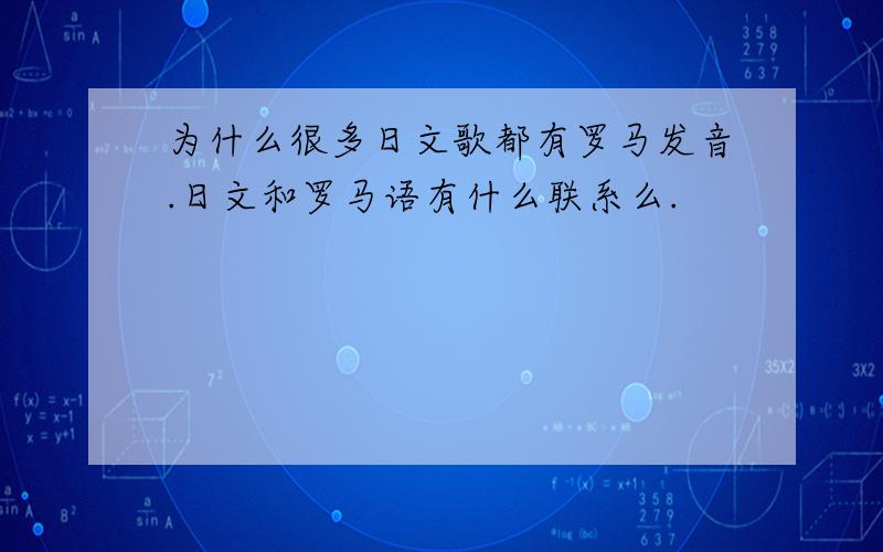 为什么很多日文歌都有罗马发音.日文和罗马语有什么联系么.