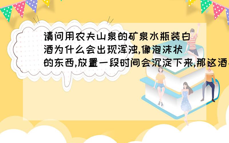 请问用农夫山泉的矿泉水瓶装白酒为什么会出现浑浊,像泡沫状的东西,放置一段时间会沉淀下来,那这酒能喝那装的是茅台啊,为什么会变质啊