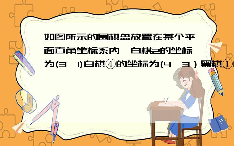 如图所示的围棋盘放置在某个平面直角坐标系内,白棋2的坐标为(3,1)白棋④的坐标为(4,3）黑棋①的坐标是