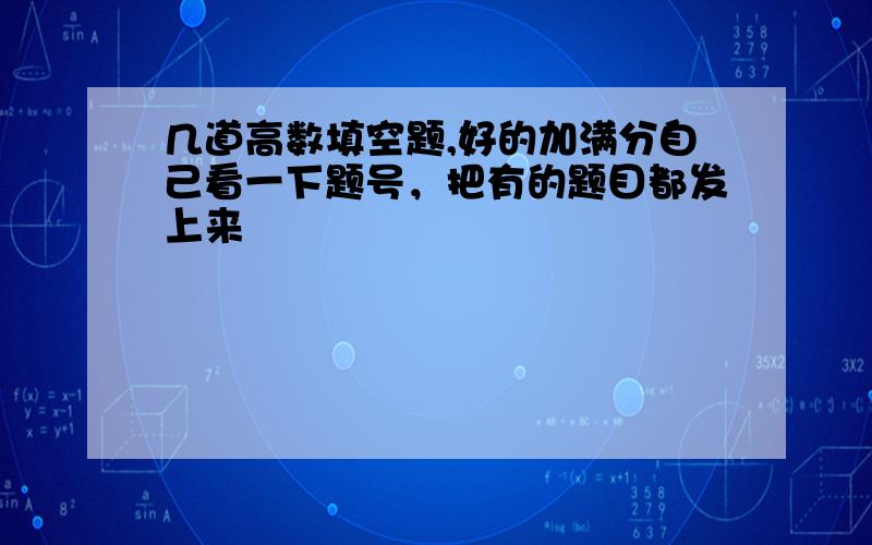 几道高数填空题,好的加满分自己看一下题号，把有的题目都发上来