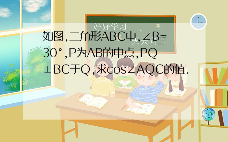 如图,三角形ABC中,∠B=30°,P为AB的中点,PQ⊥BC于Q,求cos∠AQC的值.