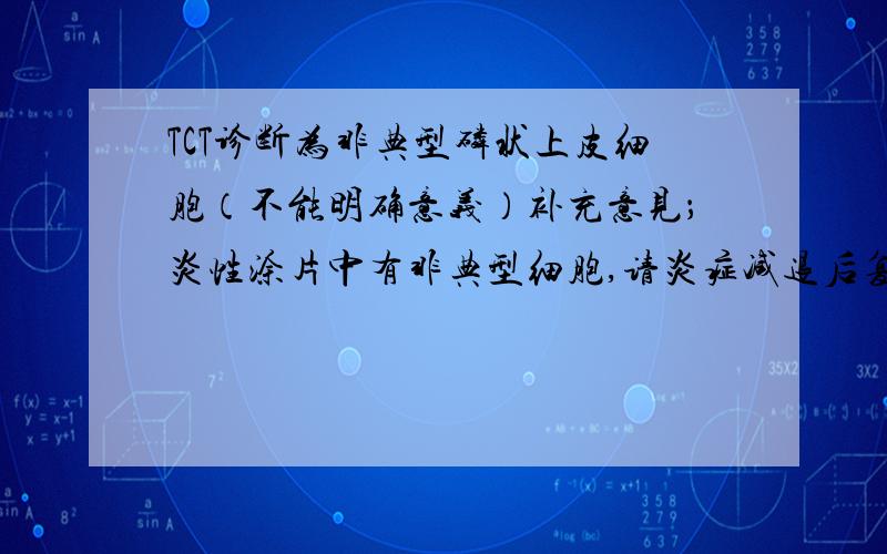 TCT诊断为非典型磷状上皮细胞（不能明确意义）补充意见；炎性涂片中有非典型细胞,请炎症减退后复查.