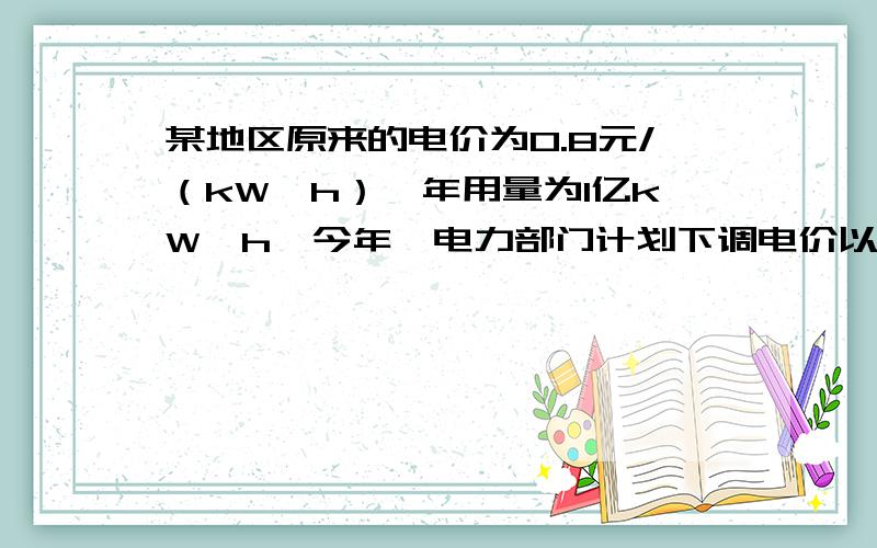 某地区原来的电价为0.8元/（kW*h）,年用量为1亿kW*h,今年,电力部门计划下调电价以提高用电量,增加收益,根据调查.下调电价后新增的用电量与实际电价和原电价的差的平方成正比,比例系数为50