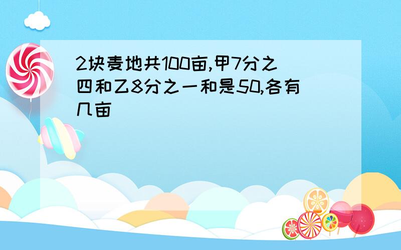 2块麦地共100亩,甲7分之四和乙8分之一和是50,各有几亩