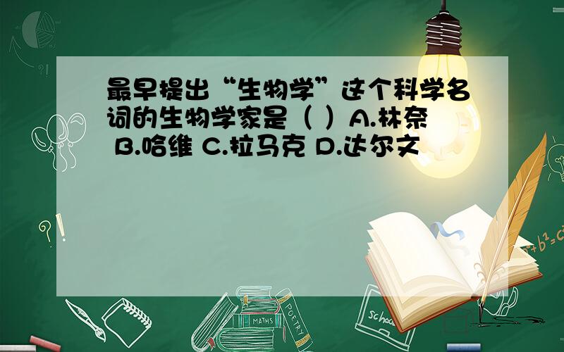 最早提出“生物学”这个科学名词的生物学家是（ ）A.林奈 B.哈维 C.拉马克 D.达尔文