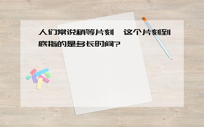 人们常说稍等片刻,这个片刻到底指的是多长时间?