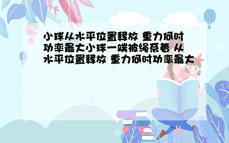 小球从水平位置释放 重力何时功率最大小球一端被绳系着 从水平位置释放 重力何时功率最大