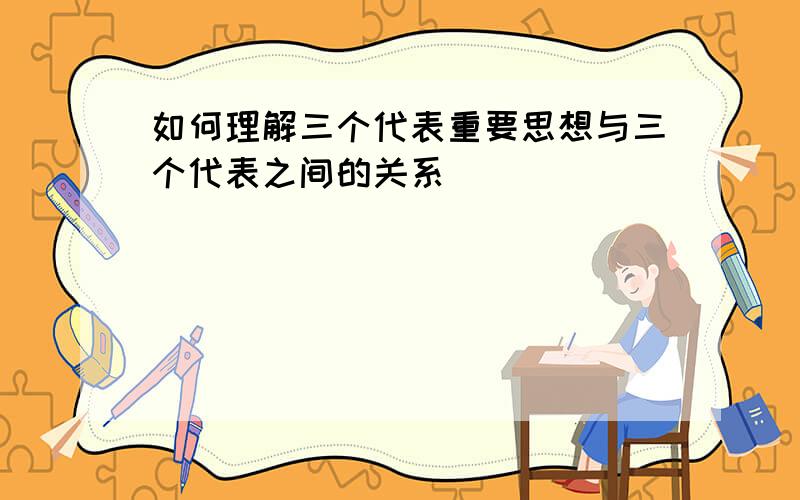 如何理解三个代表重要思想与三个代表之间的关系