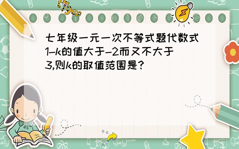 七年级一元一次不等式题代数式1-k的值大于-2而又不大于3,则k的取值范围是?
