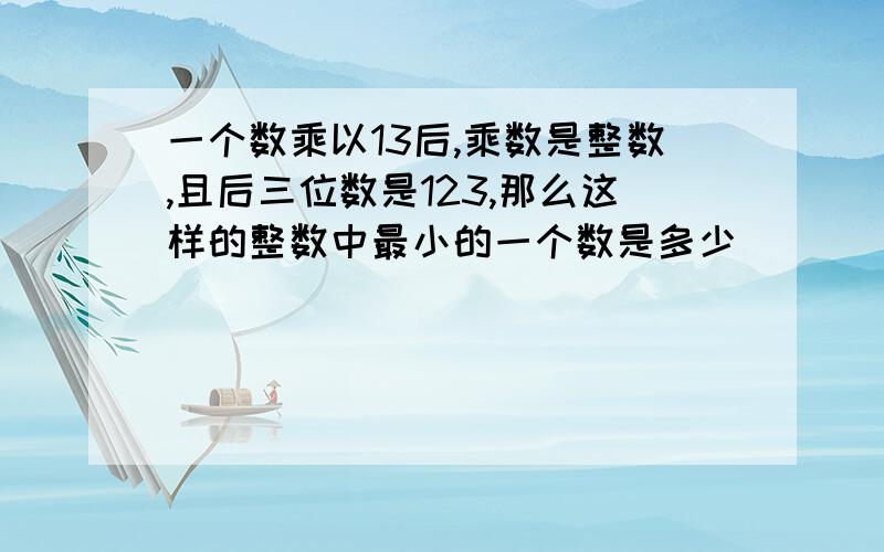 一个数乘以13后,乘数是整数,且后三位数是123,那么这样的整数中最小的一个数是多少