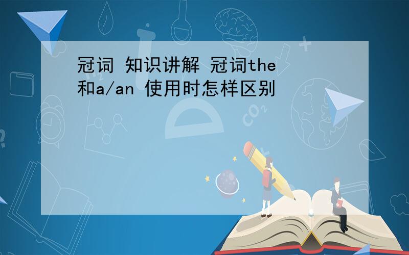 冠词 知识讲解 冠词the 和a/an 使用时怎样区别