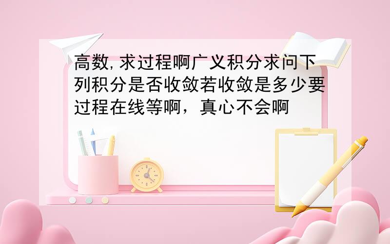 高数,求过程啊广义积分求问下列积分是否收敛若收敛是多少要过程在线等啊，真心不会啊