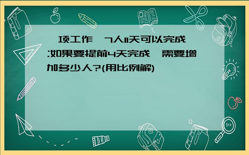 一项工作,7人11天可以完成;如果要提前4天完成,需要增加多少人?(用比例解)