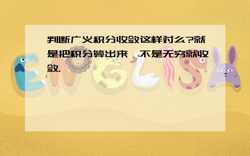 判断广义积分收敛这样对么?就是把积分算出来,不是无穷就收敛.