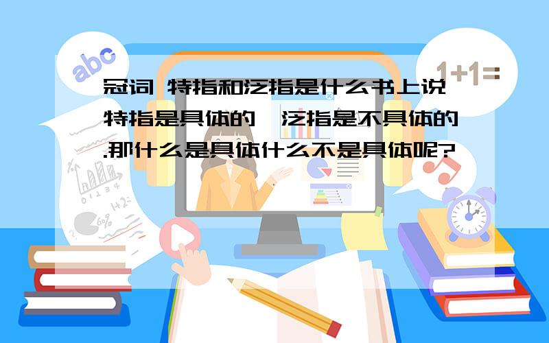 冠词 特指和泛指是什么书上说特指是具体的,泛指是不具体的.那什么是具体什么不是具体呢?