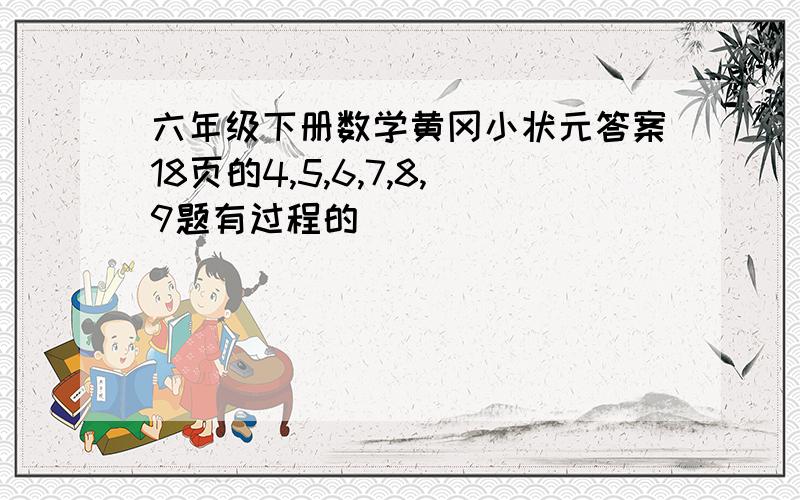 六年级下册数学黄冈小状元答案18页的4,5,6,7,8,9题有过程的