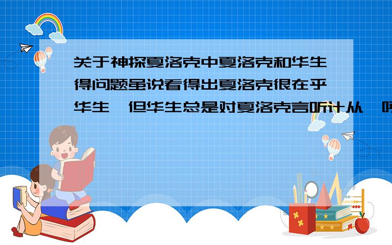 关于神探夏洛克中夏洛克和华生得问题虽说看得出夏洛克很在乎华生,但华生总是对夏洛克言听计从,呼之即来挥之即去的.所以到底是夏洛克爱华生多一些还是华生爱夏洛克多一些?