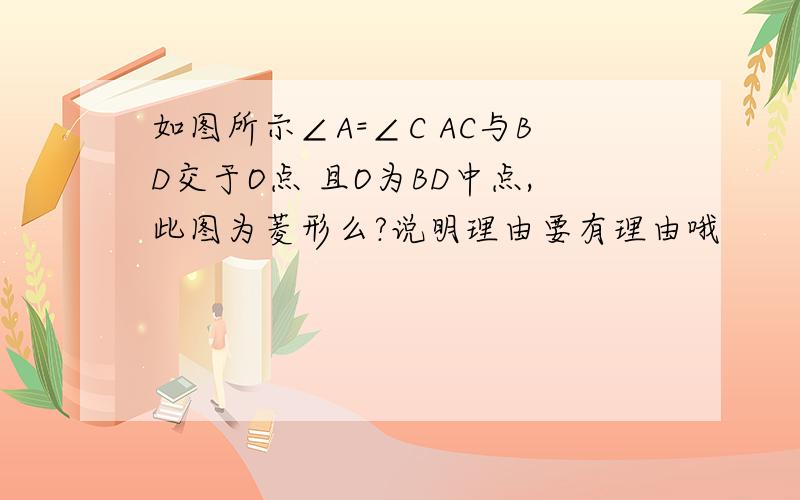 如图所示∠A=∠C AC与BD交于O点 且O为BD中点,此图为菱形么?说明理由要有理由哦