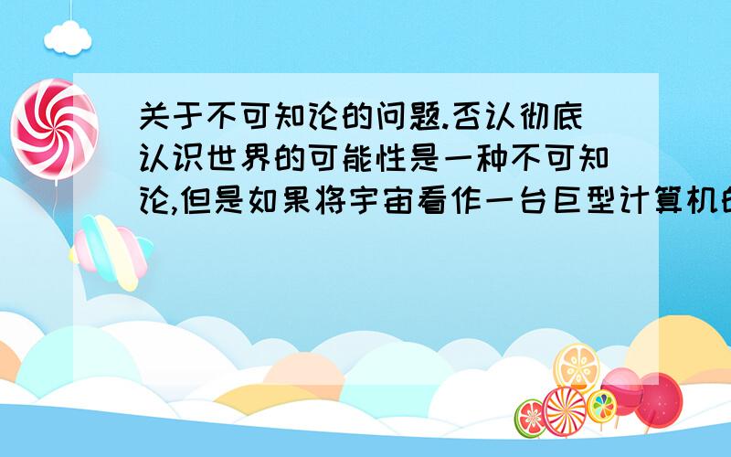 关于不可知论的问题.否认彻底认识世界的可能性是一种不可知论,但是如果将宇宙看作一台巨型计算机的话,人是否有能力借助人脑以及所有能发明的计算工具赶上宇宙的信息处理速度呢?人的