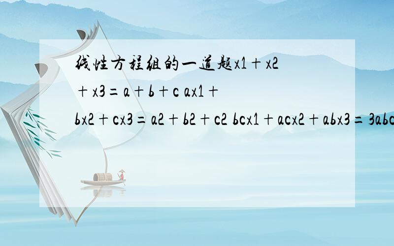 线性方程组的一道题x1+x2+x3=a+b+c ax1+bx2+cx3=a2+b2+c2 bcx1+acx2+abx3=3abc 问abc满足什么条件,线性方程组有唯一解,并求其解.