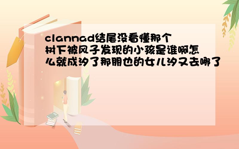 clannad结尾没看懂那个树下被风子发现的小孩是谁啊怎么就成汐了那朋也的女儿汐又去哪了