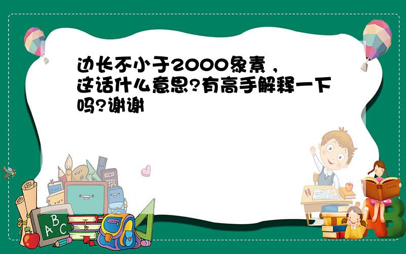 边长不小于2000象素 , 这话什么意思?有高手解释一下吗?谢谢