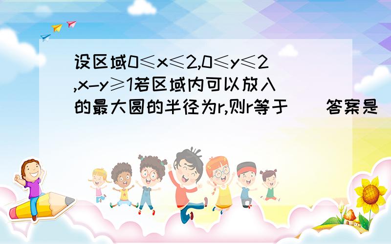 设区域0≤x≤2,0≤y≤2,x-y≥1若区域内可以放入的最大圆的半径为r,则r等于（）答案是(2-根号2)/2