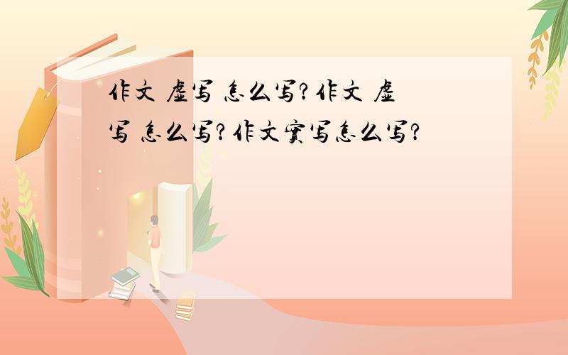 作文 虚写 怎么写?作文 虚写 怎么写?作文实写怎么写?