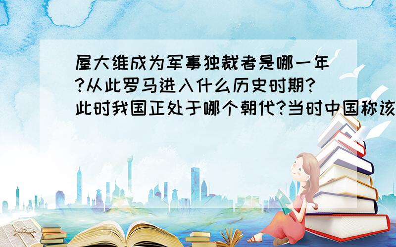 屋大维成为军事独裁者是哪一年?从此罗马进入什么历史时期?此时我国正处于哪个朝代?当时中国称该国什么?