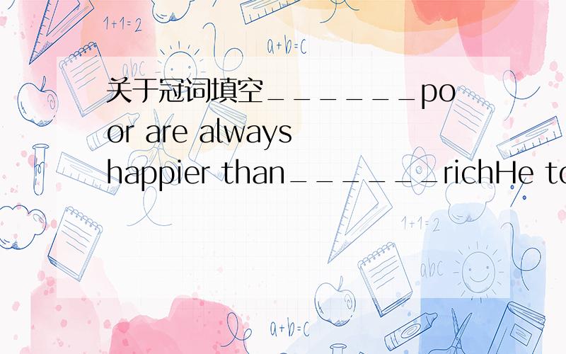 关于冠词填空______poor are always happier than______richHe took me by ______handHe watched the student from ______head to ______foot______clouds over ______sea were lovely yesterday填冠词,