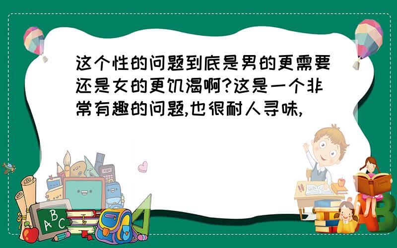 这个性的问题到底是男的更需要还是女的更饥渴啊?这是一个非常有趣的问题,也很耐人寻味,