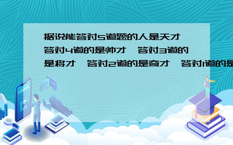 据说能答对5道题的人是天才,答对4道的是帅才,答对3道的是将才,答对2道的是奇才,答对1道的是人才,1道都想不出来的是(?)才 1、一个数字,去掉前面一个数字后,是13.去掉最后一个数字后,是40.这