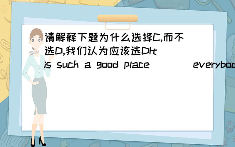 请解释下题为什么选择C,而不选D,我们认为应该选DIt is such a good place____everybody wants to go and visit ____it is well known all over the world.A.that;that B.as ;as C.as ;that D.that;as