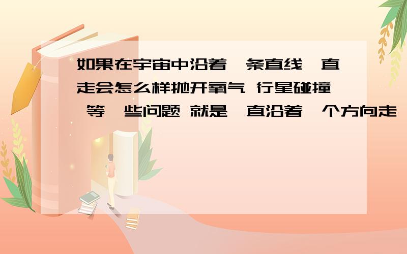 如果在宇宙中沿着一条直线一直走会怎么样抛开氧气 行星碰撞 等一些问题 就是一直沿着一个方向走 会怎么样