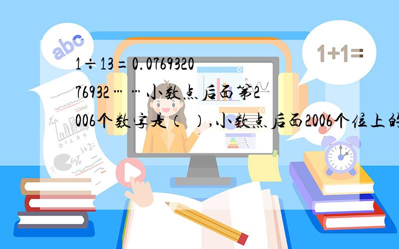 1÷13=0.076932076932……小数点后面第2006个数字是（ ）,小数点后面2006个位上的数,它们的和是(