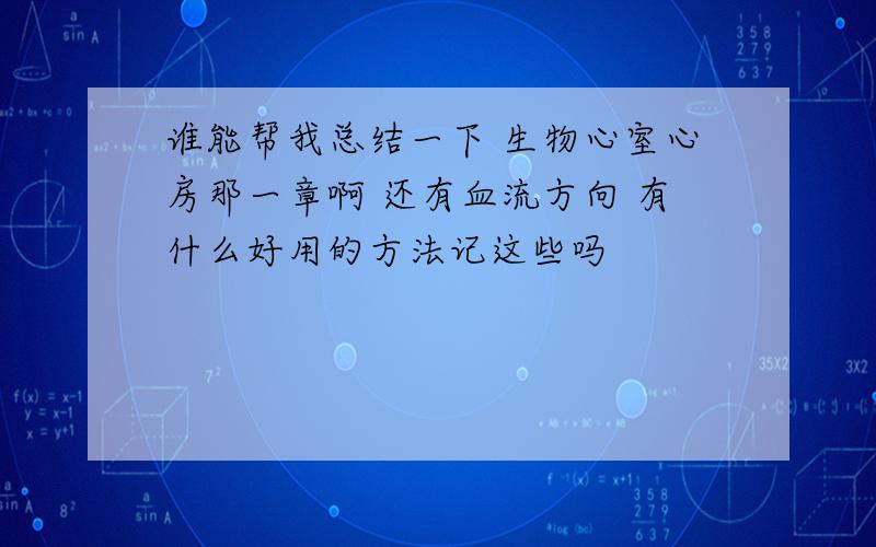 谁能帮我总结一下 生物心室心房那一章啊 还有血流方向 有什么好用的方法记这些吗