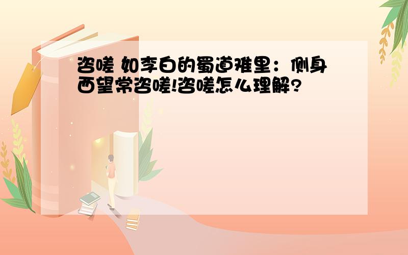 咨嗟 如李白的蜀道难里：侧身西望常咨嗟!咨嗟怎么理解?