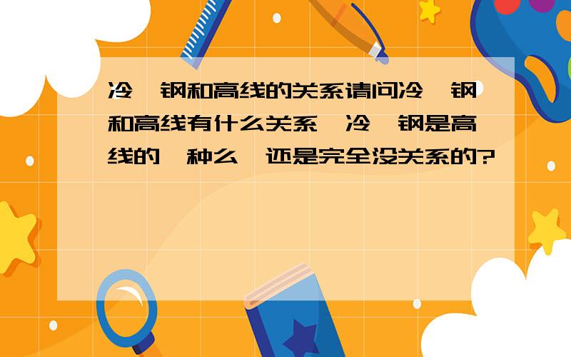 冷镦钢和高线的关系请问冷镦钢和高线有什么关系,冷镦钢是高线的一种么,还是完全没关系的?