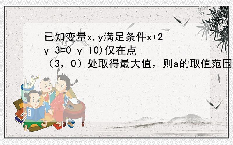 已知变量x,y满足条件x+2y-3=0 y-10)仅在点（3，0）处取得最大值，则a的取值范围