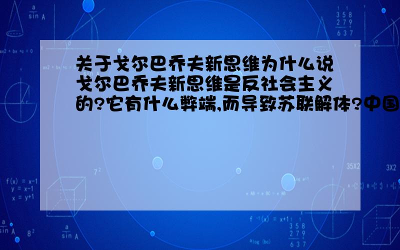 关于戈尔巴乔夫新思维为什么说戈尔巴乔夫新思维是反社会主义的?它有什么弊端,而导致苏联解体?中国是怎样看待戈尔巴乔夫新思维的?