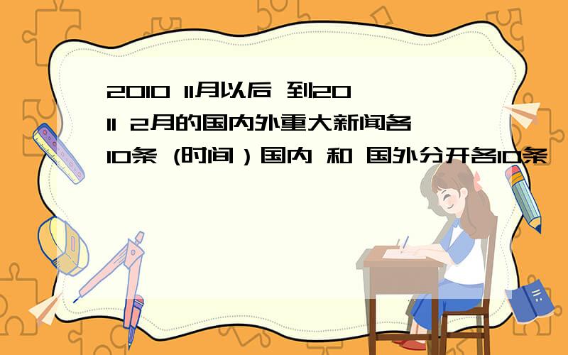 2010 11月以后 到2011 2月的国内外重大新闻各10条 (时间）国内 和 国外分开各10条