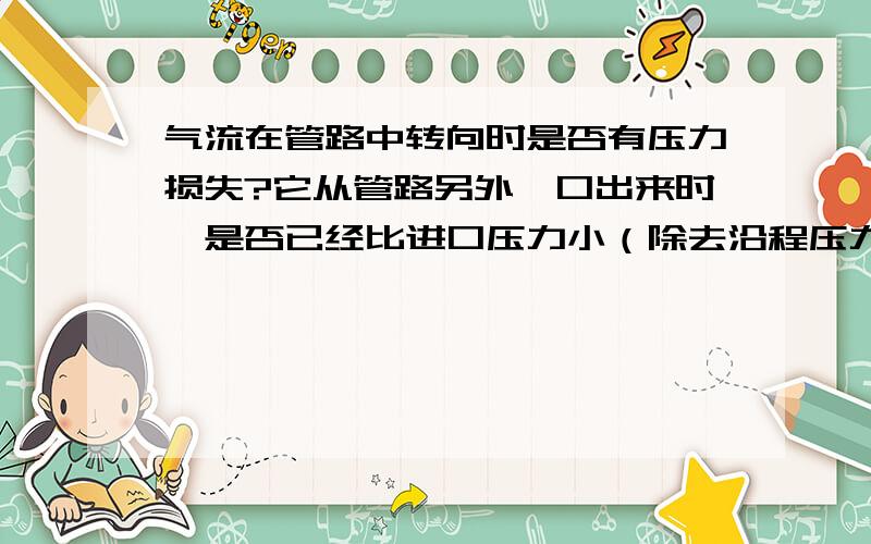 气流在管路中转向时是否有压力损失?它从管路另外一口出来时,是否已经比进口压力小（除去沿程压力损失）