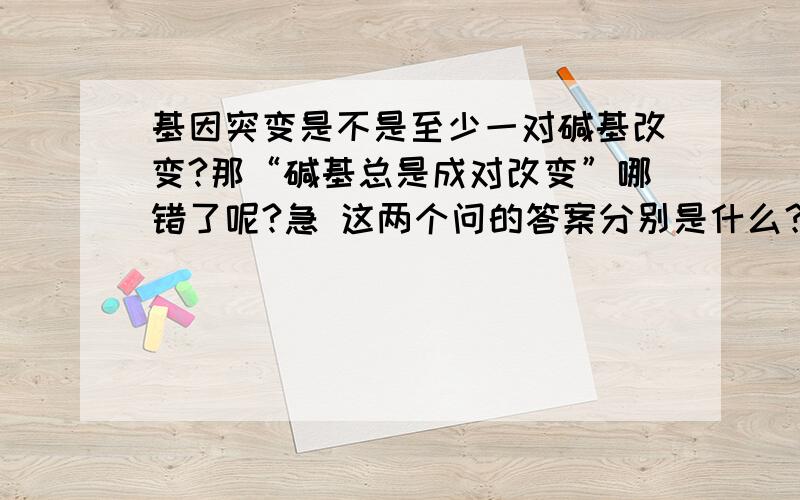 基因突变是不是至少一对碱基改变?那“碱基总是成对改变”哪错了呢?急 这两个问的答案分别是什么？这不矛盾吗？